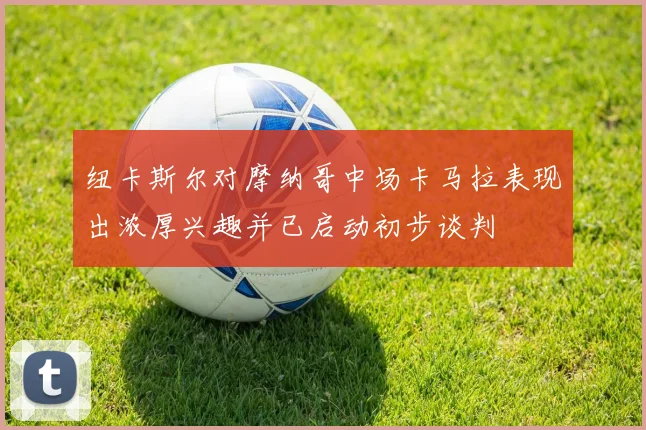纽卡斯尔对摩纳哥中场卡马拉表现出浓厚兴趣并已启动初步谈判