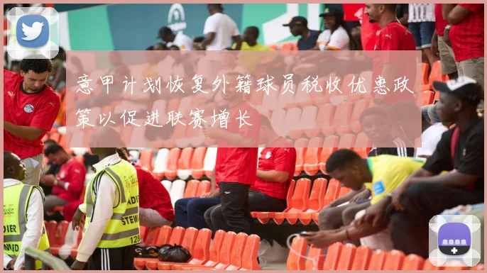意甲计划恢复外籍球员税收优惠政策以促进联赛增长