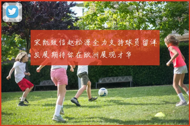 宋凯致信赵松源全力支持球员留洋发展期待你在欧洲展现才华