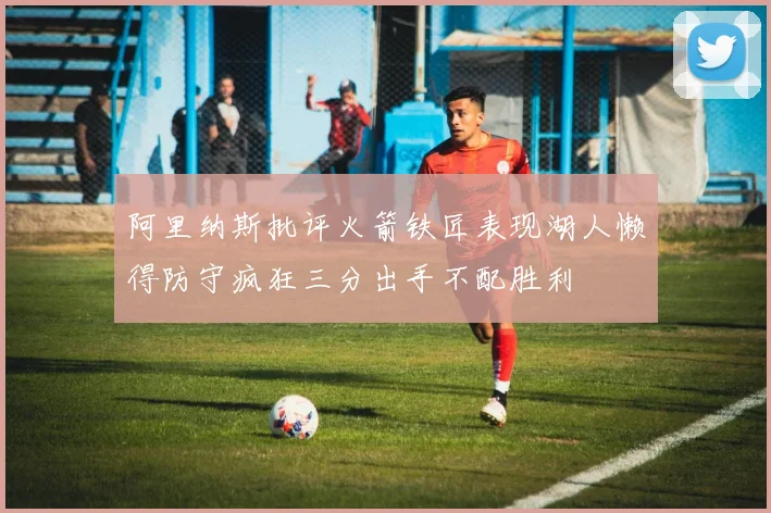 阿里纳斯批评火箭铁匠表现湖人懒得防守疯狂三分出手不配胜利