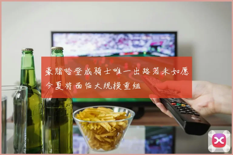 豪赌哈登成骑士唯一出路若未如愿今夏将面临大规模重组