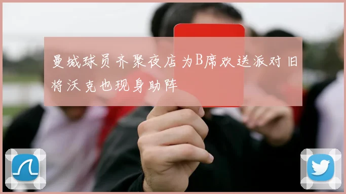 曼城球员齐聚夜店为B席欢送派对旧将沃克也现身助阵