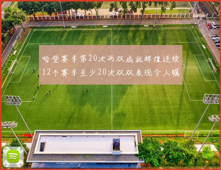 哈登赛季第20次两双成就辉煌连续12个赛季至少20次双双表现令人瞩目