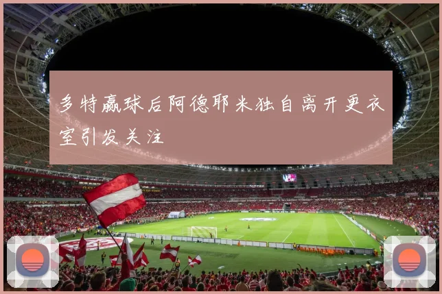 多特赢球后阿德耶米独自离开更衣室引发关注