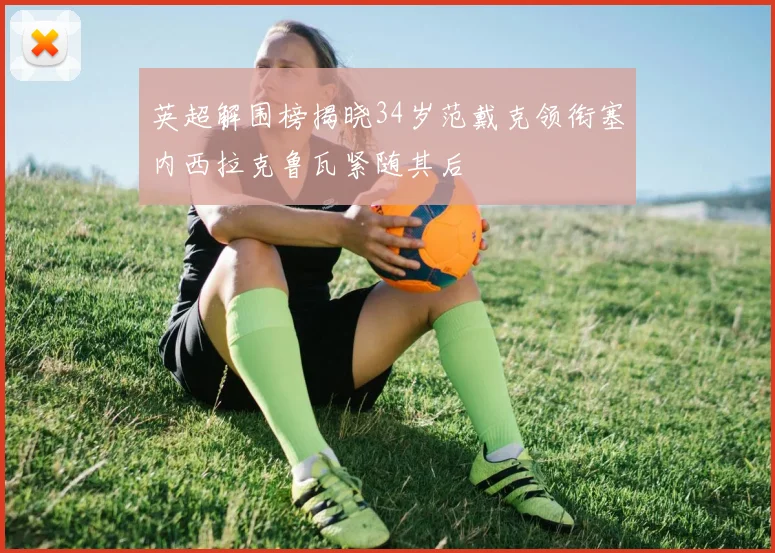 英超解围榜揭晓34岁范戴克领衔塞内西拉克鲁瓦紧随其后