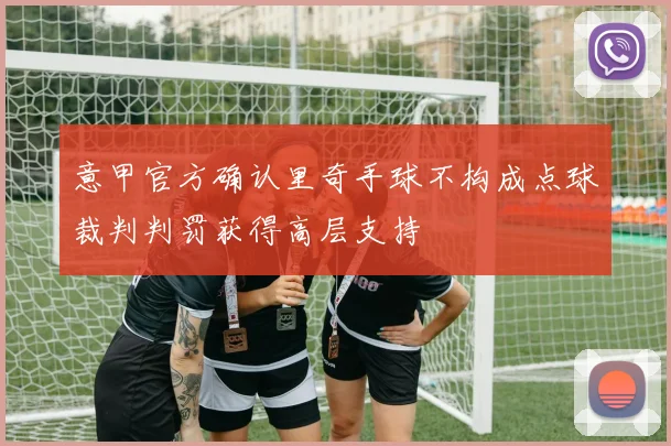 意甲官方确认里奇手球不构成点球裁判判罚获得高层支持