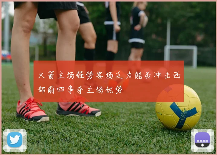 火箭主场强势客场乏力能否冲击西部前四争夺主场优势