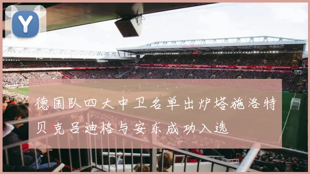 德国队四大中卫名单出炉塔施洛特贝克吕迪格与安东成功入选