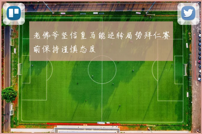 老佛爷坚信皇马能逆转局势拜仁赛前保持谨慎态度