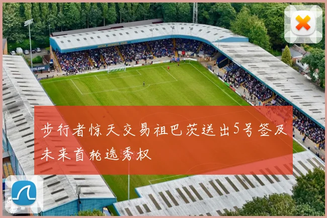步行者惊天交易祖巴茨送出5号签及未来首轮选秀权