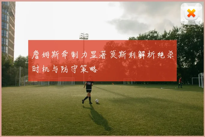 詹姆斯牵制力显著莫斯利解析绝杀时机与防守策略