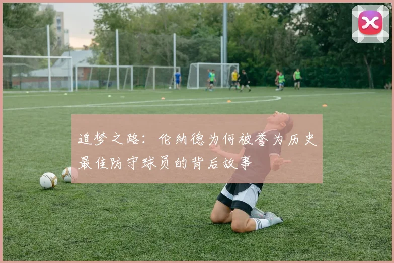追梦之路：伦纳德为何被誉为历史最佳防守球员的背后故事