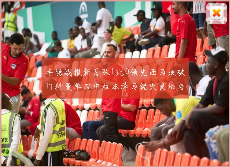 半场战报新月队1比0领先西马坎破门科曼单刀中柱本泽马错失良机与越位进球