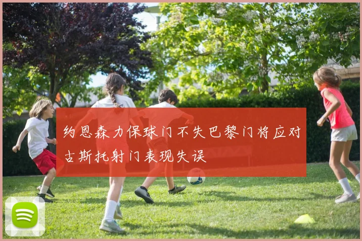 约恩森力保球门不失巴黎门将应对古斯托射门表现失误