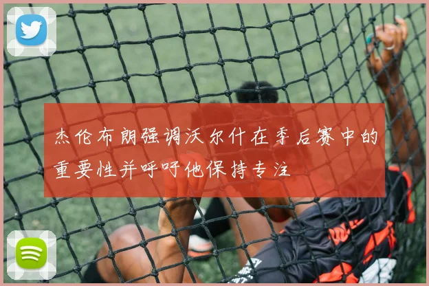 杰伦布朗强调沃尔什在季后赛中的重要性并呼吁他保持专注