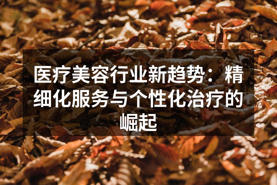 医疗美容行业新趋势：精细化服务与个性化治
